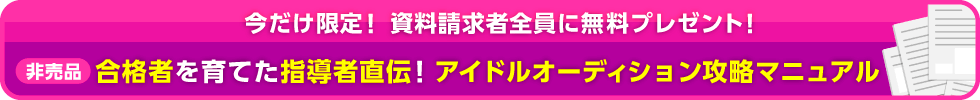 今だけ限定！資料請求者全員に無料プレゼント！【非売品】合格者を育てた指導者直伝！アイドルオーディション攻略マニュアル